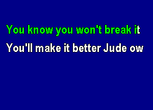You know you won't break it

You'll make it better Jude ow