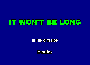 IT WON'T BE LONG

III THE SIYLE 0F

Beatles