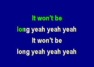 It won't be

long yeah yeah yeah
It won't be

long yeah yeah yeah