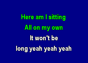 Here am I sitting
All on my own
It won't be

long yeah yeah yeah