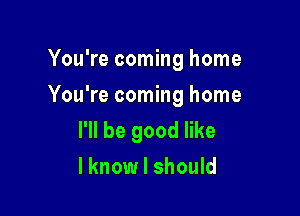 You're coming home

You're coming home

I'll be good like
lknow I should