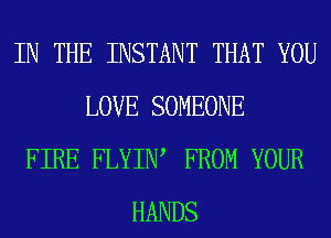 IN THE INSTANT THAT YOU
LOVE SOMEONE
FIRE FLYIW FROM YOUR
HANDS