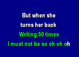 But when she
turns her back

Writing 50 times

I must not be so oh oh oh