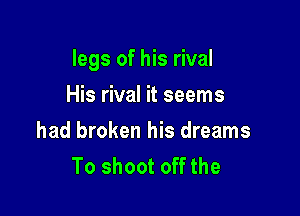 legs of his rival

His rival it seems
had broken his dreams
To shoot off the