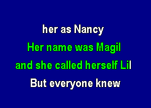 her as Nancy

Her name was Magil

and she called herself Lil
But everyone knew