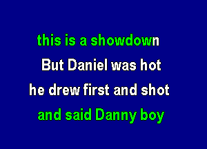 this is a showdown
But Daniel was hot
he drew first and shot

and said Danny boy
