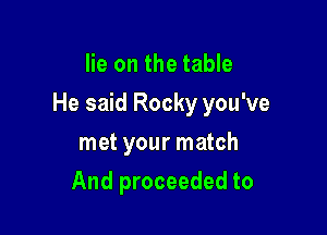 lie on the table

He said Rocky you've

met your match
And proceeded to