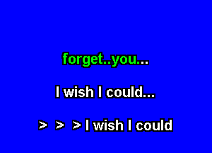 forget..you...

I wish I could...

t. t) I wish I could