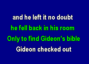 and he left it no doubt
he fell back in his room

Only to find Gideon's bible
Gideon checked out