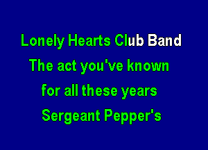 Lonely Hearts Club Band
The act you've known

for all these years

Sergeant Pepper's