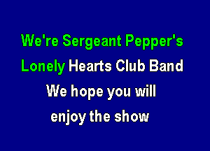 We're Sergeant Pepper's
Lonely Hearts Club Band

We hope you will

enjoy the show