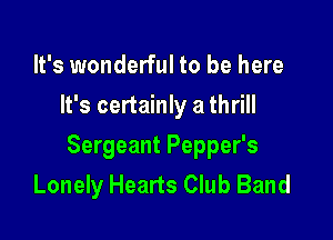 It's wonderful to be here
It's certainly a thrill

Sergeant Pepper's
Lonely Hearts Club Band