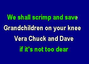 We shall scrimp and save

Grandchildren on your knee

Vera Chuck and Dave
if it's not too clear