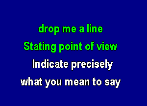 drop me a line
Stating point of view
Indicate precisely

what you mean to say