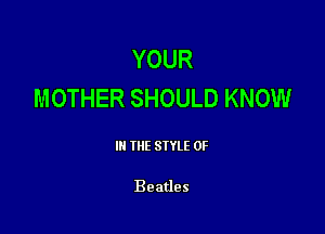 YOUR
MOTHER SHOULD KNOW

III THE SIYLE 0F

Beatles