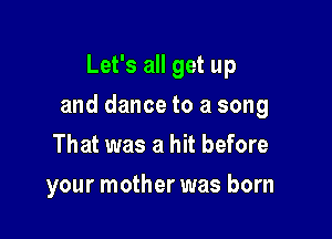 Let's all get up

and dance to a song

That was a hit before
your mother was born