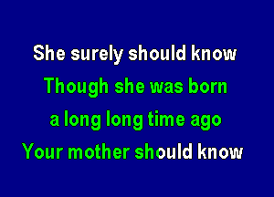 She surely should know
Though she was born

a long long time ago

Your mother should know