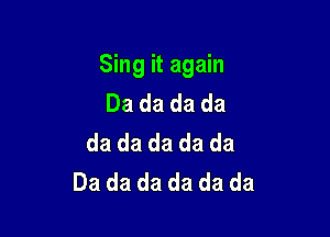 Sing it again
Da da da da

da da da da da
Dadadadadada