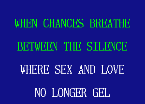 WHEN CHANCES BREATHE

BETWEEN THE SILENCE

WHERE SEX AND LOVE
NO LONGER GEL