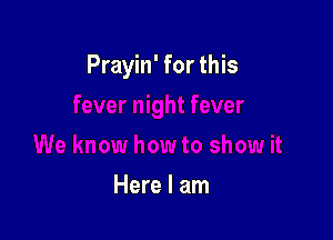 Prayin' for this

Here I am