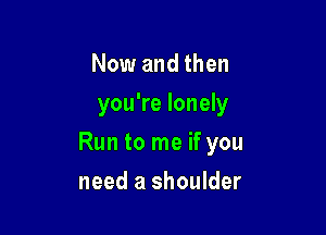 Now and then
you're lonely

Run to me if you

need a shoulder