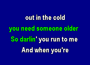 out in the cold
you need someone older
So darlin' you run to me

And when you're