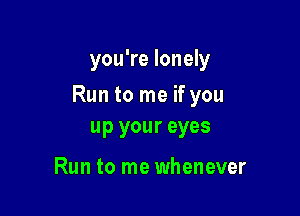 you're lonely

Run to me if you

up your eyes

Run to me whenever