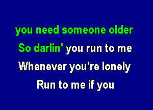 you need someone older
80 darlin' you run to me

Whenever you're lonely

Run to me if you