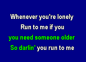 Whenever you're lonely

Run to me if you
you need someone older
80 darlin' you run to me