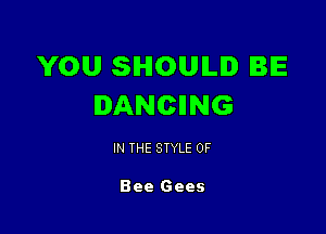 YOU SHOULD BE
DANCIING

IN THE STYLE 0F

Bee Gees
