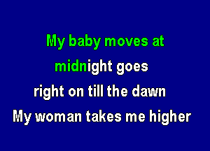 My baby moves at
midnight goes
right on till the dawn

My woman takes me higher