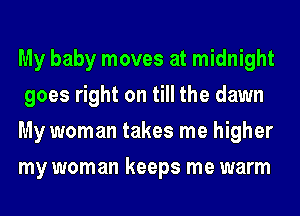 My baby moves at midnight
goes right on till the dawn
My woman takes me higher
my woman keeps me warm