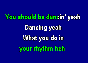 You should be dancin' yeah

Dancing yeah
What you do in
your rhythm heh