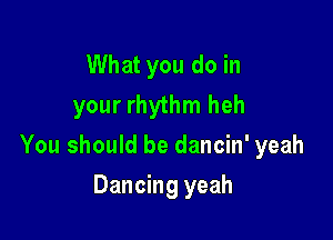 What you do in
your rhythm heh

You should be dancin' yeah

Dancing yeah