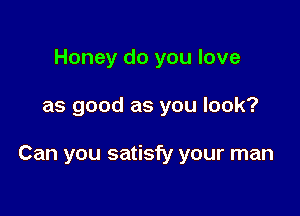 Honey do you love

as good as you look?

Can you satisfy your man