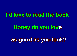 I'd love to read the book

Honey do you love

as good as you look?