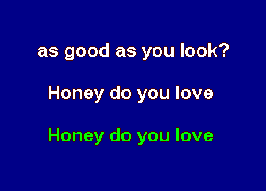 as good as you look?

Honey do you love

Honey do you love