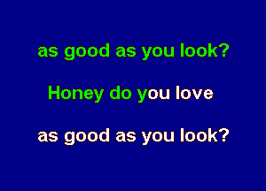 as good as you look?

Honey do you love

as good as you look?