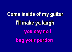 Come inside of my guitar

I'll make ya laugh