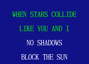 WHEN STARS COLLIDE
LIKE YOU AND I
N0 SHADOWS
BLOCK THE SUN