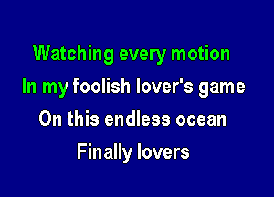 Watching every motion

In my foolish lover's game

On this endless ocean
Finally lovers