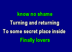 know no shame
Turning and returning

To some secret place inside

Finally lovers