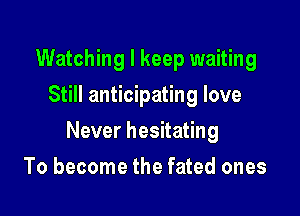 Watching I keep waiting
Still anticipating love

Never hesitating

To become the fated ones