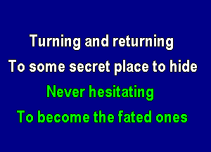 Turning and returning
To some secret place to hide

Never hesitating

To become the fated ones