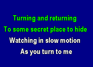 Turning and returning

To some secret place to hide

Watching in slow motion
As you turn to me