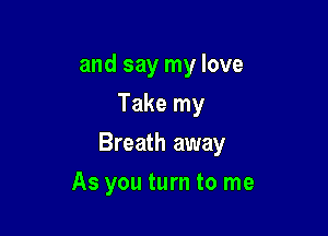 and say my love
Take my

Breath away

As you turn to me