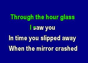 Through the hour glass
I saw you

In time you slipped away

When the mirror crashed
