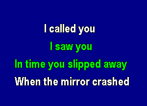I called you
I saw you

In time you slipped away

When the mirror crashed