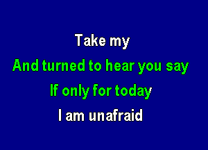 Take my
And turned to hear you say

If only for today

lam unafraid