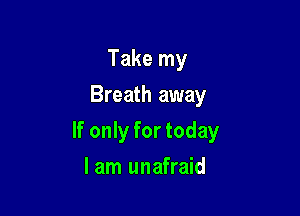 Take my
Breath away

If only for today

lam unafraid
